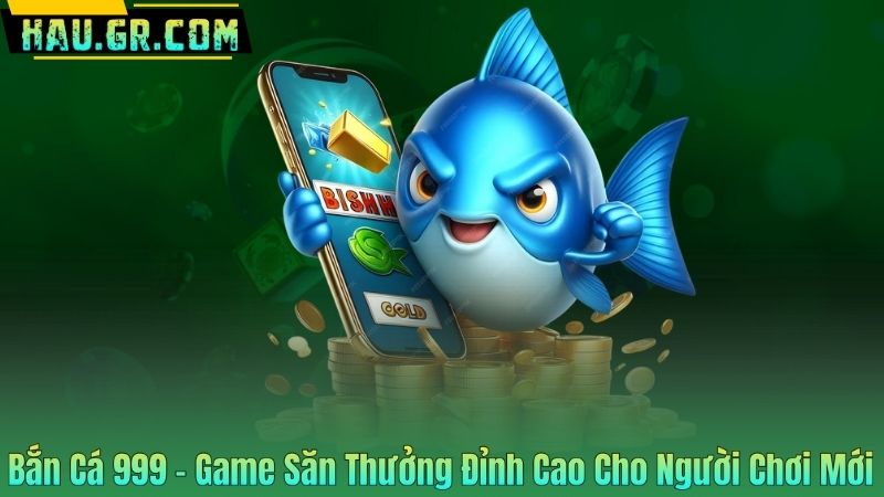 Bắn Cá 999 – Game Săn Thưởng Đỉnh Cao Cho Người Chơi Mới